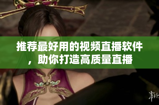 推荐最好用的视频直播软件，助你打造高质量直播