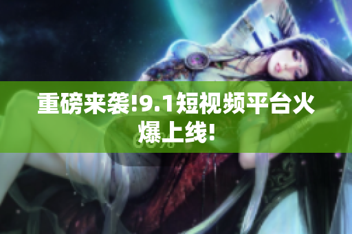 重磅来袭!9.1短视频平台火爆上线!