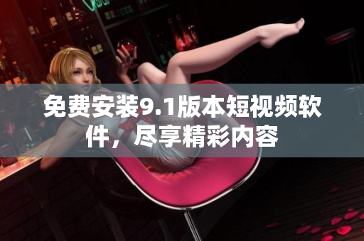 免费安装9.1版本短视频软件，尽享精彩内容