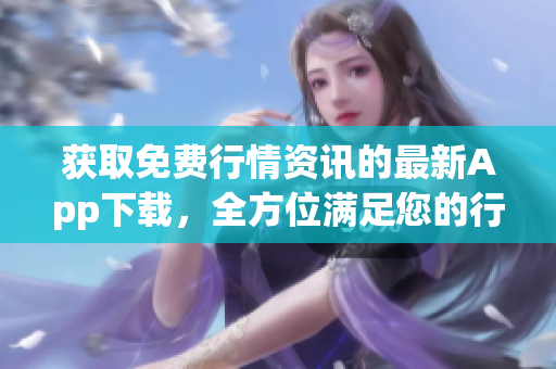 获取免费行情资讯的最新App下载，全方位满足您的行情需求