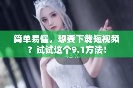 简单易懂，想要下载短视频？试试这个9.1方法！