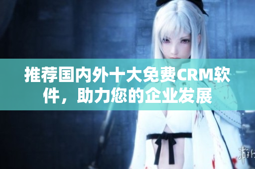 推荐国内外十大免费CRM软件，助力您的企业发展