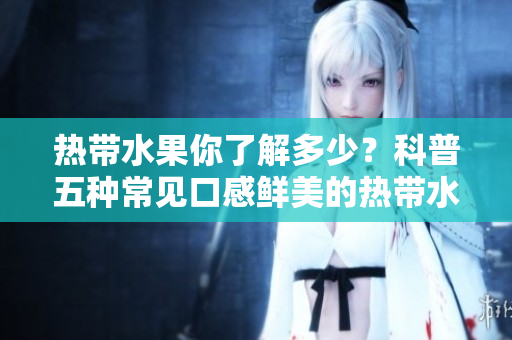 热带水果你了解多少？科普五种常见口感鲜美的热带水果