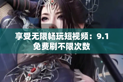 享受无限畅玩短视频：9.1免费刷不限次数