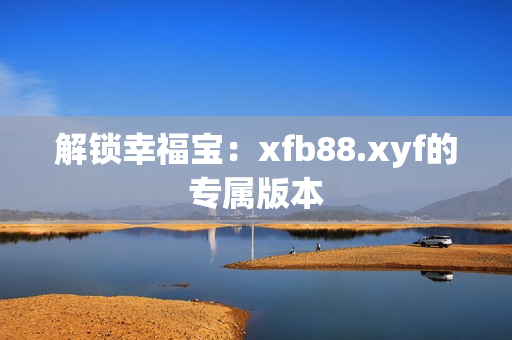 解锁幸福宝：xfb88.xyf的专属版本