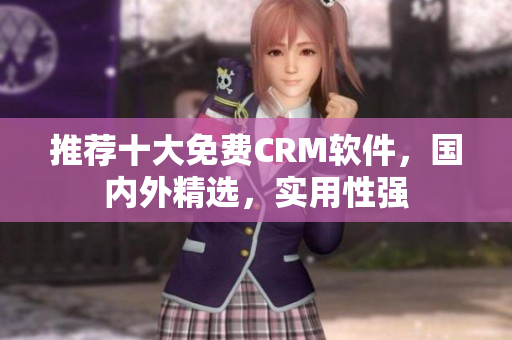 推荐十大免费CRM软件，国内外精选，实用性强