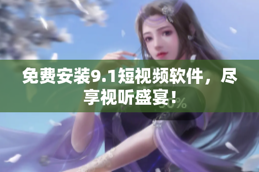 免费安装9.1短视频软件，尽享视听盛宴！
