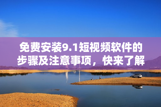 免费安装9.1短视频软件的步骤及注意事项，快来了解！