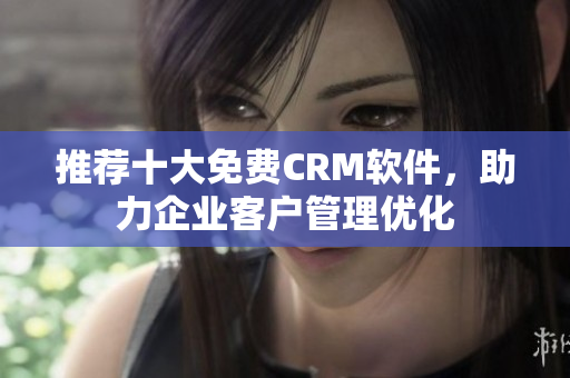 推荐十大免费CRM软件，助力企业客户管理优化