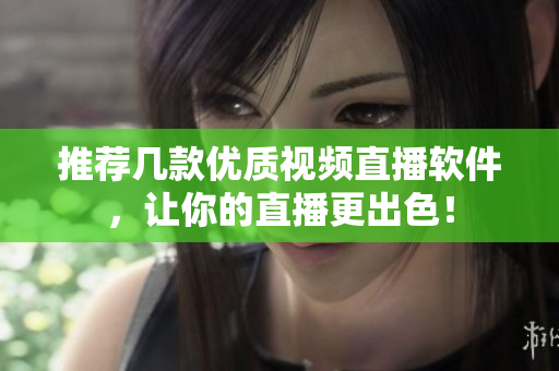 推荐几款优质视频直播软件，让你的直播更出色！