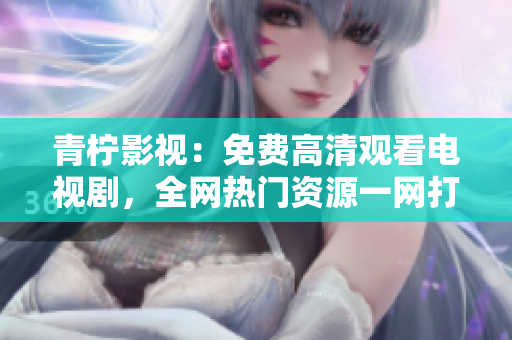 青柠影视：免费高清观看电视剧，全网热门资源一网打尽！