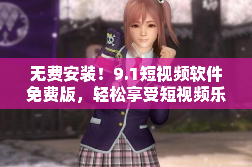 无费安装！9.1短视频软件免费版，轻松享受短视频乐趣！