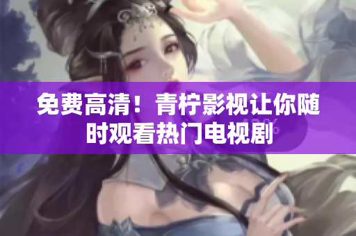 免费高清！青柠影视让你随时观看热门电视剧