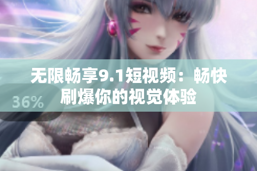 无限畅享9.1短视频：畅快刷爆你的视觉体验