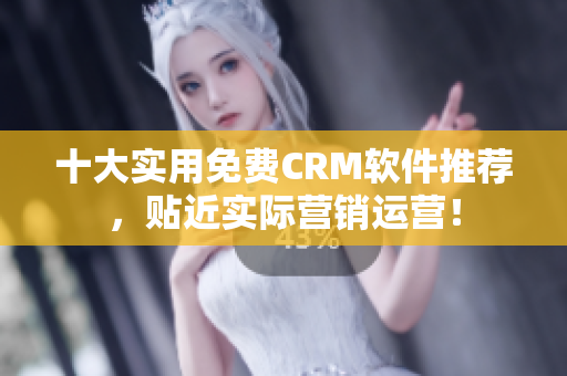 十大实用免费CRM软件推荐，贴近实际营销运营！