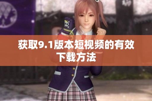 获取9.1版本短视频的有效下载方法
