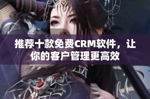 推荐十款免费CRM软件，让你的客户管理更高效