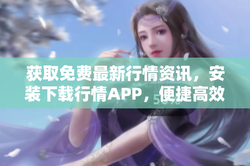 获取免费最新行情资讯，安装下载行情APP，便捷高效！