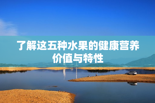 了解这五种水果的健康营养价值与特性