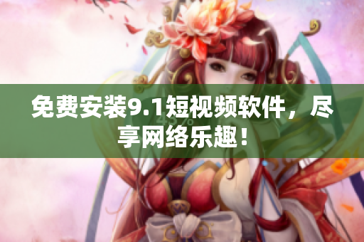 免费安装9.1短视频软件，尽享网络乐趣！