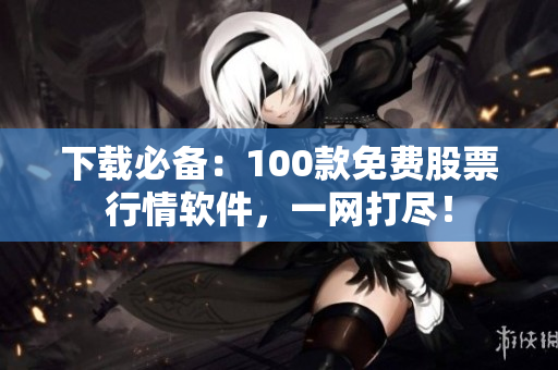 下载必备：100款免费股票行情软件，一网打尽！