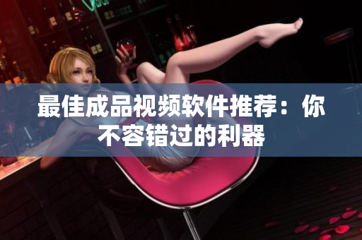 最佳成品视频软件推荐：你不容错过的利器