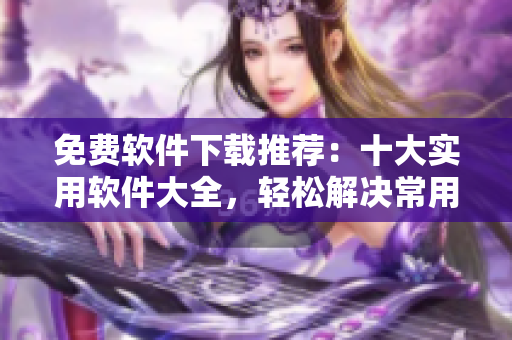 免费软件下载推荐：十大实用软件大全，轻松解决常用应用需求