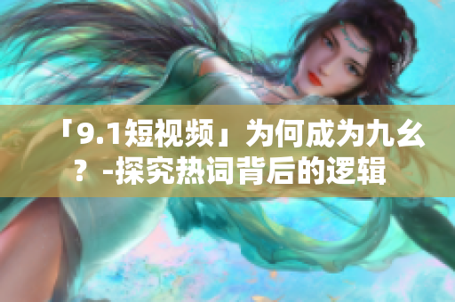 「9.1短视频」为何成为九幺？-探究热词背后的逻辑