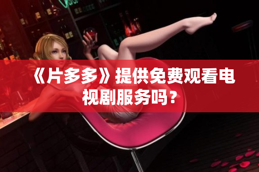 《片多多》提供免费观看电视剧服务吗？