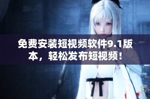 免费安装短视频软件9.1版本，轻松发布短视频！