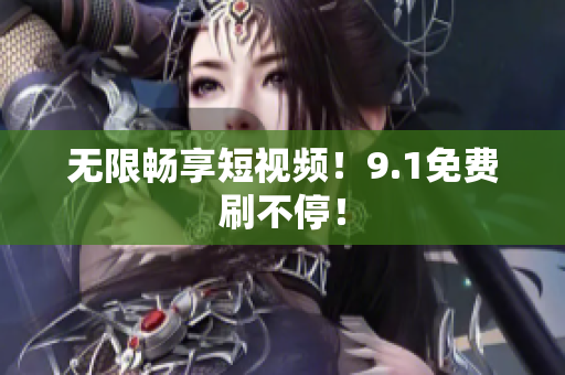无限畅享短视频！9.1免费刷不停！