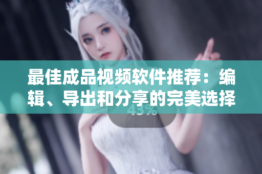 最佳成品视频软件推荐：编辑、导出和分享的完美选择！