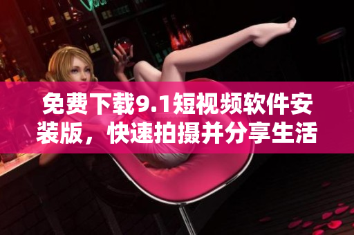 免费下载9.1短视频软件安装版，快速拍摄并分享生活乐趣