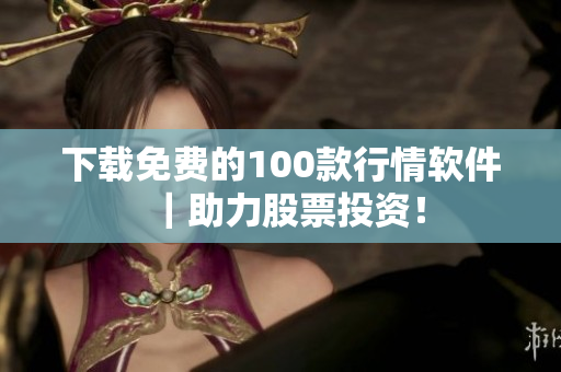下载免费的100款行情软件｜助力股票投资！