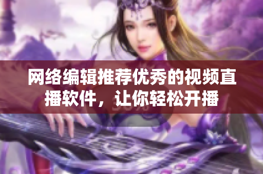 网络编辑推荐优秀的视频直播软件，让你轻松开播