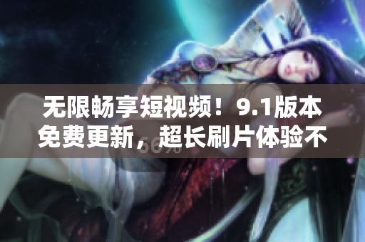 无限畅享短视频！9.1版本免费更新，超长刷片体验不容错过！