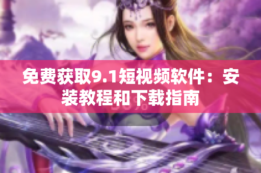 免费获取9.1短视频软件：安装教程和下载指南