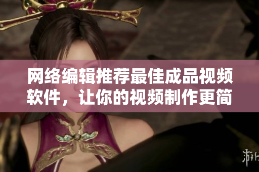 网络编辑推荐最佳成品视频软件，让你的视频制作更简单！