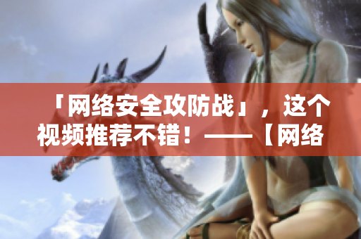 「网络安全攻防战」，这个视频推荐不错！——【网络编辑专注推荐】