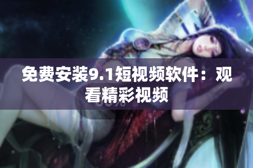 免费安装9.1短视频软件：观看精彩视频