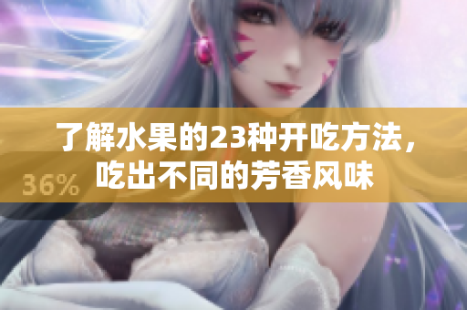 了解水果的23种开吃方法，吃出不同的芳香风味