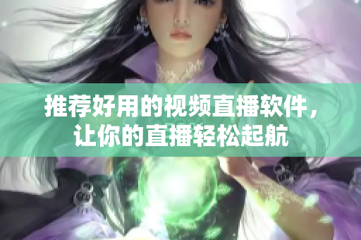 推荐好用的视频直播软件，让你的直播轻松起航