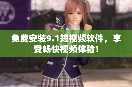 免费安装9.1短视频软件，享受畅快视频体验！