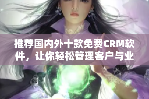 推荐国内外十款免费CRM软件，让你轻松管理客户与业务