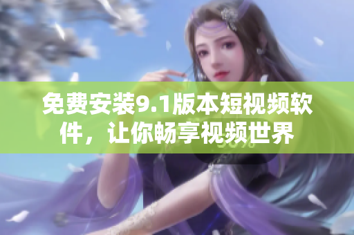 免费安装9.1版本短视频软件，让你畅享视频世界
