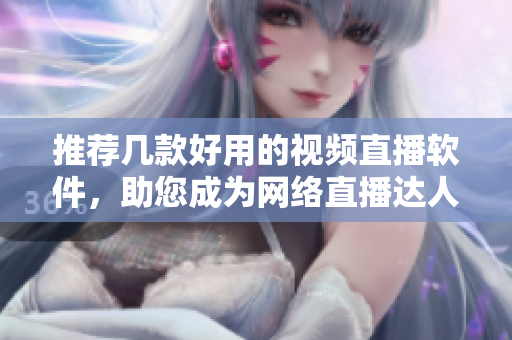推荐几款好用的视频直播软件，助您成为网络直播达人！