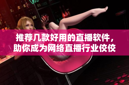 推荐几款好用的直播软件，助你成为网络直播行业佼佼者