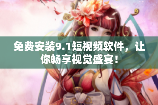 免费安装9.1短视频软件，让你畅享视觉盛宴！