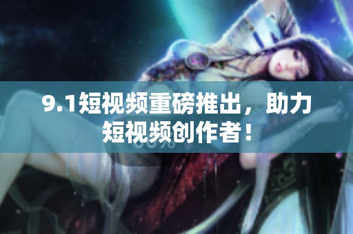 9.1短视频重磅推出，助力短视频创作者！