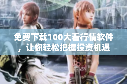 免费下载100大看行情软件，让你轻松把握投资机遇